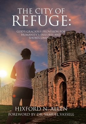 The City of Refuge: God's Gracious Provision for Humanity's Failures and Shortcomings by Allen, Hixford N.