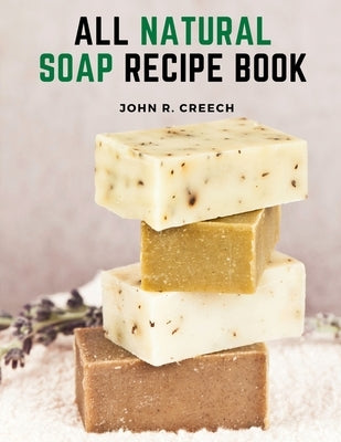 All Natural Soap Recipe Book: How to Make Homemade Plant Based Soap by John R Creech