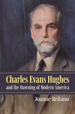 Charles Evans Hughes and the Dawning of Modern America by Reitano, Joanne