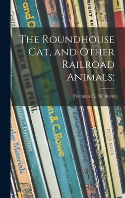 The Roundhouse Cat, and Other Railroad Animals; by Hubbard, Freeman H. 1894-