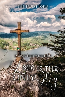 Love Is The Only Way: The Truest Form by Pendleton, James Robert