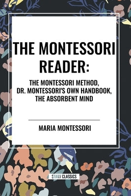 The Montessori Reader: The Montessori Method, Dr. Montessori's Own Handbook, the Absorbent Mind by Montessori, Maria