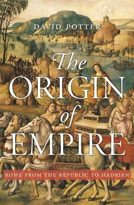 The Origin of Empire: Rome from the Republic to Hadrian by Potter, David