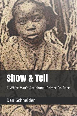 Show & Tell: A White Man's Antiphonal Primer on Race by Schneider, Dan