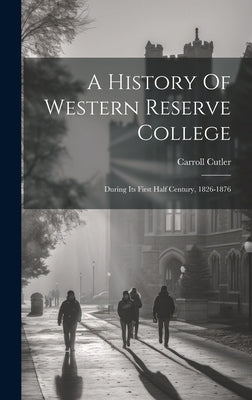 A History Of Western Reserve College: During Its First Half Century, 1826-1876 by Cutler, Carroll