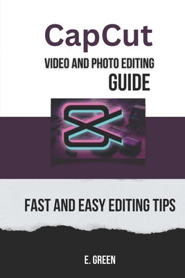 CapCut Video and Photo Editing Guide: Fast and Easy CapCut Editing Tips by Green, E.