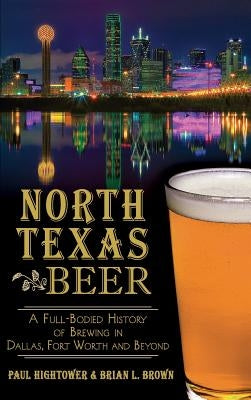 North Texas Beer: A Full-Bodied History of Brewing in Dallas, Fort Worth and Beyond by Hightower, Paul