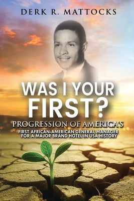 Was I Your First?: Progression of America's First African-American General Manager for a Major Brand Hotel in USA History by Mattocks, Derk R.