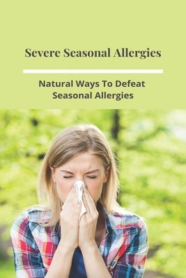 Severe Seasonal Allergies: Natural Ways To Defeat Seasonal Allergies: Best Treatments For Hay Fever by Saltourides, Jesus