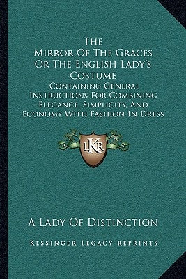 The Mirror of the Graces or the English Lady's Costume: Containing General Instructions for Combining Elegance, Simplicity, and Economy with Fashion i by Lady of Distinction