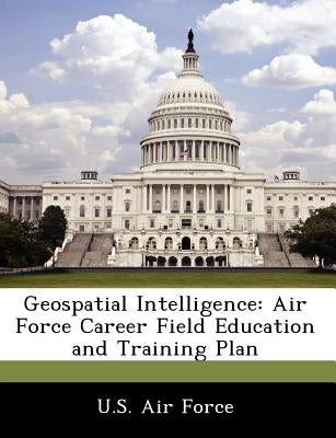 Geospatial Intelligence: Air Force Career Field Education and Training Plan by U. S. Air Force