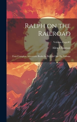 Ralph on the Railroad: Four Complete Adventure Books for Boys in One Big Volume; Volume copy#1 by Chapman, Allen