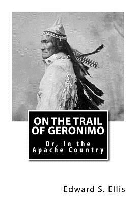 On the Trail of Geronimo: Or, In the Apache Country by Ellis, Edward S.