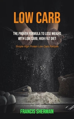 Low Carb: The proven Formula To Lose Weight with Low Carb, High Fat Diet (Simple High Protein Low Carb Recipes) by Sherman, Francis