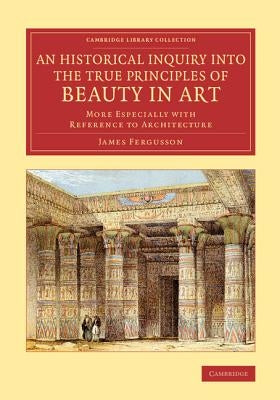 An Historical Inquiry Into the True Principles of Beauty in Art: More Especially with Reference to Architecture by Fergusson, James