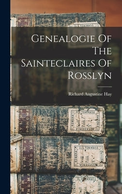 Genealogie Of The Sainteclaires Of Rosslyn by Hay, Richard Augustine