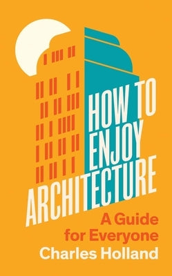 How to Enjoy Architecture: A Guide for Everyone by Holland, Charles