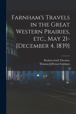 Farnham's Travels in the Great Western Prairies, etc., May 21-[December 4, 1839] by Thwaites, Reuben Gold