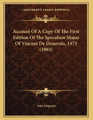 Account Of A Copy Of The First Edition Of The Speculum Majus Of Vincent De Deauvais, 1473 (1885) by Ferguson, John