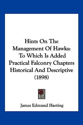 Hints on the Management of Hawks: To Which Is Added Practical Falconry Chapters Historical and Descriptive (1898) by Harting, James Edmund 1841