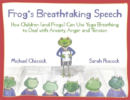 Frog's Breathtaking Speech: How Children (and Frogs) Can Use Yoga Breathing to Deal with Anxiety, Anger and Tension by Chissick, Michael