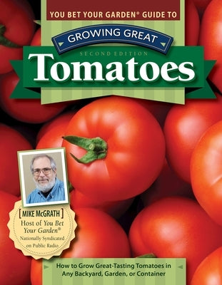 You Bet Your Garden Guide to Growing Great Tomatoes, Second Edition: How to Grow Great-Tasting Tomatoes in Any Backyard, Garden, or Container by McGrath, Mike