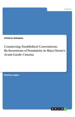 Countering Established Conventions. Re-Inventions of Femininity in Maya Deren's Avant-Garde Cinema by Schatara, Victoria