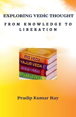 Exploring Vedic Thought From Knowledge to Liberation by Ray, Pradip Kumar