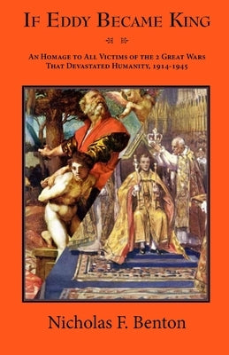If Eddy Became King: An Homage to All Victims of the 2 Great Wars That Devastated Humanity, 1914-1945 by Benton, Nicholas F.