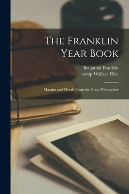 The Franklin Year Book: Maxims and Morals From the Great Philosopher by Franklin, Benjamin