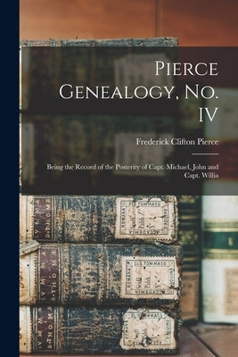 Pierce Genealogy, no. IV: Being the Record of the Posterity of Capt. Michael, John and Capt. Willia by Pierce, Frederick Clifton