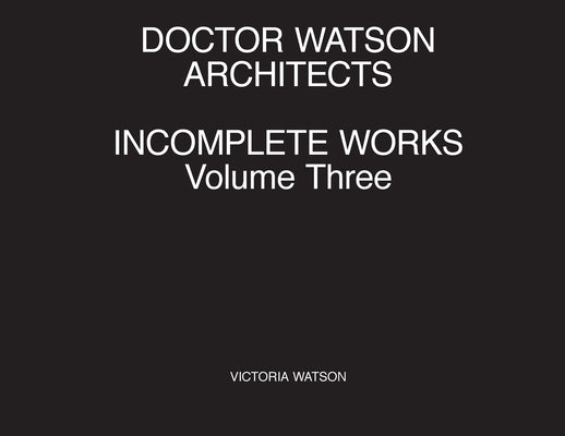 Doctor Watson Architects Incomplete Works Volume Three by Watson, Victoria