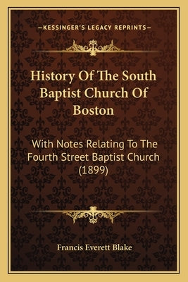 History Of The South Baptist Church Of Boston: With Notes Relating To The Fourth Street Baptist Church (1899) by Blake, Francis Everett