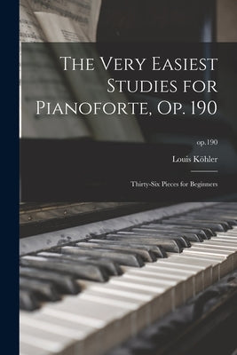 The Very Easiest Studies for Pianoforte, Op. 190: Thirty-six Pieces for Beginners; op.190 by Köhler, Louis 1820-1886