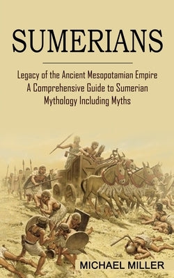 Sumerians: Legacy of the Ancient Mesopotamian Empire (A Comprehensive Guide to Sumerian Mythology Including Myths) by Miller, Michael