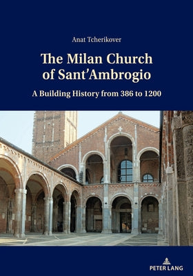 The Milan Church of Sant'ambrogio: A Building History from 386 to 1200 by Tcherikover, Anat