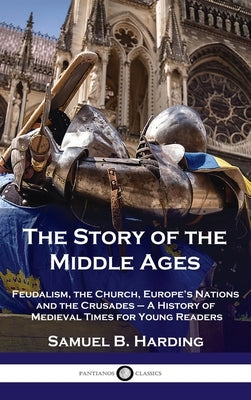 Story of the Middle Ages: Feudalism, the Church, Europe's Nations and the Crusades - A History of Medieval Times for Young Readers by Harding, Samuel B.