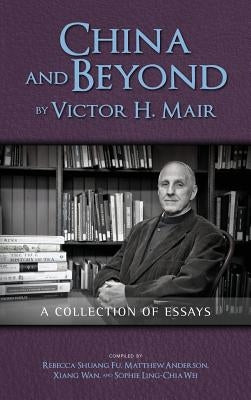 China and Beyond by Victor H. Mair: A Collection of Essays by Mair, Victor H.