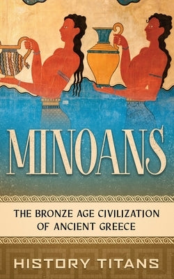 Minoans: The Bronze Age Civilization of Ancient Greece by Titans, History