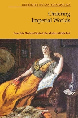 Ordering Imperial Worlds: From Late Medieval Spain to the Modern Middle East by Slyomovics, Susan