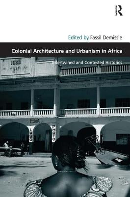 Colonial Architecture and Urbanism in Africa: Intertwined and Contested Histories by Demissie, Fassil