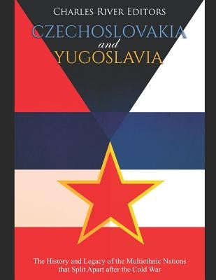 Czechoslovakia and Yugoslavia: The History and Legacy of the Multiethnic Nations that Split Apart after the Cold War by Charles River