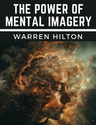 The Power of Mental Imagery by Warren Hilton