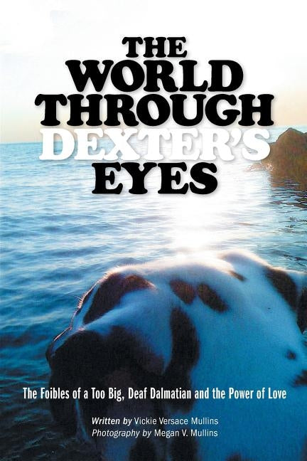 The World Through Dexter's Eyes: The Foibles of a Too Big, Deaf Dalmatian and the Power of Love by Mullins, Vickie Versace