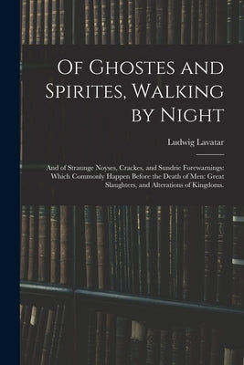 Of Ghostes and Spirites, Walking by Night: and of Straunge Noyses, Crackes, and Sundrie Forewarnings: Which Commonly Happen Before the Death of Men: G by Lavatar, Ludwig