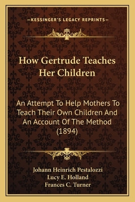 How Gertrude Teaches Her Children: An Attempt to Help Mothers to Teach Their Own Children and an Account of the Method (1894) by Pestalozzi, Johann Heinrich