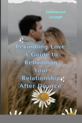 Rekindling Love: A Guide to Rebuilding Your Relationship After Divorce by Joseph, Emmanuel