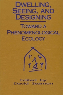 Dwelling, Seeing, and Designing: Toward a Phenomenological Ecology by Seamon, David