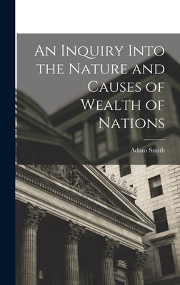 An Inquiry Into the Nature and Causes of Wealth of Nations by Smith, Adam