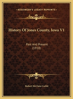 History Of Jones County, Iowa V1: Past And Present (1910) by Corbit, Robert McClain